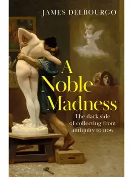 A Noble Madness. The dark side of collecting from antiquity to now, Hardback/James Delbourgo