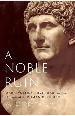 A Noble Ruin: Mark Antony, Civil War, and the Collapse of the Roman Republic - W. Jeffrey Tatum