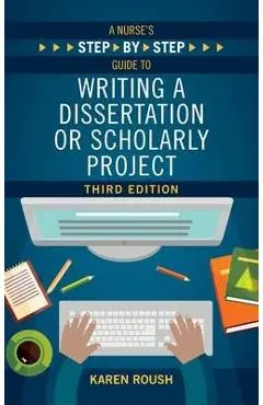 A Nurse's Step-By-Step Guide to Writing A Dissertation or Scholarly Project, Third Edition - Karen Roush