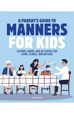 A Parent's Guide to Manners for Kids: Lessons, Games, and Activities for Home, School, and Beyond - Elise Mcveigh