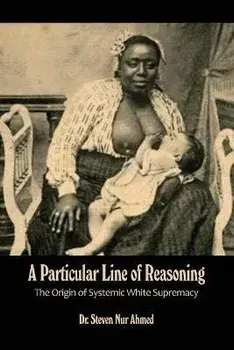 A Particular Line of Reasoning: The Origin of Systemic White Supremacy, Paperback/Steven Nur Ahmed