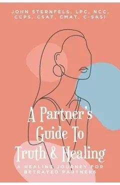 A Partner's Guide To Truth and Healing: A Healing Journey for Betrayed Partners - Sternfels Lpc Ncc Ccps Csat Cmat C-sasi