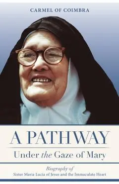 A Pathway under the Gaze of Mary: Biography of Sister Maria Lucia of Jesus and the Immaculate Heart - Carmelite Sisters Of St Teresa