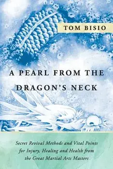 A Pearl from the Dragon's Neck: Secret Revival Methods & Vital Points for Injury, Healing and Health from the Great Martial Arts Masters, Paperback/Tom Bisio