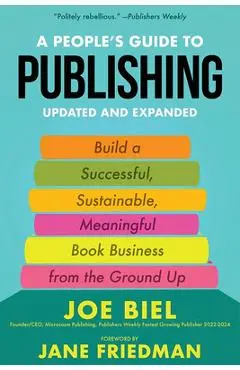 A People's Guide to Publishing: Building a Successful, Sustainable, Meaningful Book Business from the Ground Up - Joe Biel