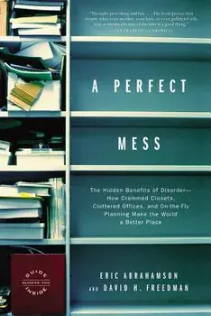 A Perfect Mess: The Hidden Benefits of Disorder--How Crammed Closets, Cluttered Offices, and On-The-Fly Planning Make the World a Bett, Paperback/Eric Abrahamson