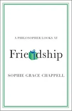 A Philosopher Looks at Friendship - Sophie Grace Chappell