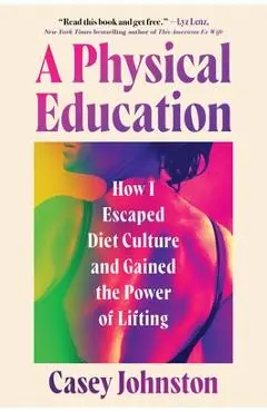 A Physical Education: How I Escaped Diet Culture and Gained the Power of Lifting - Casey Johnston