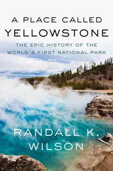 A Place Called Yellowstone. The Epic History of the World’s First National Park, Hardback/Randall K. Wilson