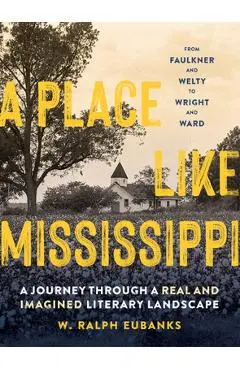 A Place Like Mississippi: A Journey Through a Real and Imagined Literary Landscape - W. Ralph Eubanks