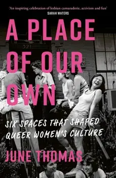 A Place of Our Own. Six Spaces That Shaped Queer Women's Culture - 'An inspiring celebration of lesbian camaraderie, activism and fun' (Sarah Waters), Paperback/June Thomas