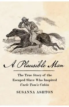 A Plausible Man: The True Story of the Escaped Slave Who Inspired Uncle Tom's Cabin - Susanna Ashton