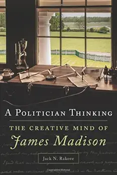 A Politician Thinking: The Creative Mind of James Madison, Hardcover/Jack N. Rakove