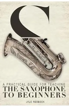 A Practical Guide for Teaching the Saxophone to Beginners - Lyle Rebbeck