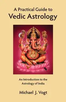 A Practical Guide to Vedic Astrology: An Introduction to the Astrology of India/Michael J. Vogt