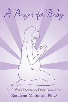 A Prayer for Baby: A 40-Week Pregnancy Daily Devotional/Ph. D. Rosalynn M. Smith