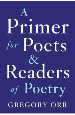 A Primer for Poets and Readers of Poetry - Gregory Orr