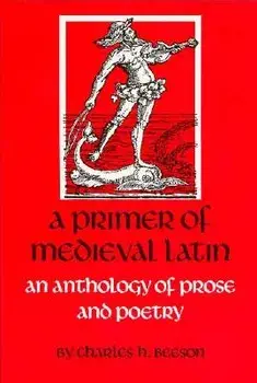A Primer of Medieval Latin: An Anthology of Prose and Poetry/Charles H. Beeson