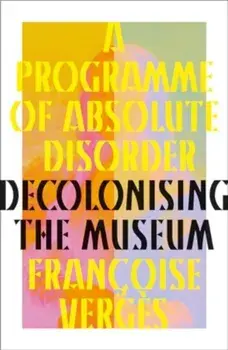 A Programme of Absolute Disorder. Decolonizing the Museum, Hardback/Francoise Verges