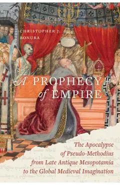 A Prophecy of Empire: The Apocalypse of Pseudo-Methodius from Late Antique Mesopotamia to the Global Medieval Imagination Volume 15 - Christopher J. Bonura
