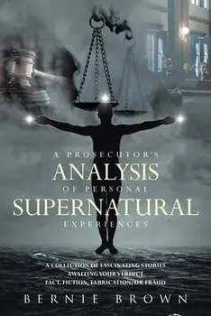 A Prosecutor's Analysis of Personal Supernatural Experiences: A Collection of Fascinating Stories Awaiting Your Verdict-Fact, Fiction, Fabrication, or, Paperback/Bernie Brown