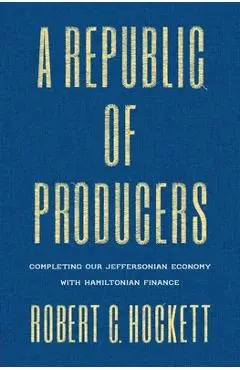 A Republic of Producers: Completing Our Jeffersonian Economy with Hamiltonian Finance - Robert C. Hockett