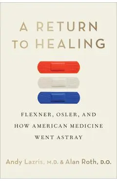 A Return to Healing: Flexner, Osler, and How American Medicine Went Astray - Andy Lazris