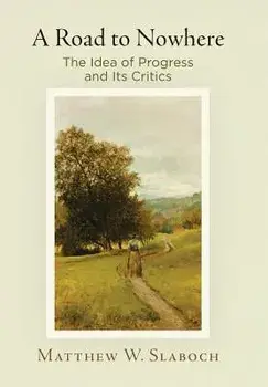 A Road to Nowhere: The Idea of Progress and Its Critics, Hardcover/Matthew W. Slaboch