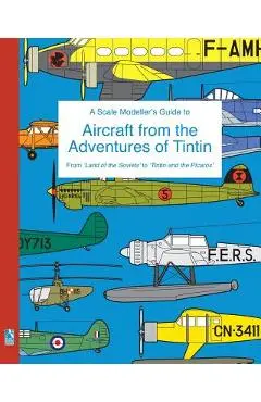 A Scale Modeller's Guide to Aircraft from the Adventures of Tintin: From 'Land of the Soviets' to 'Tintin and the Picaros' - Richard Humberstone