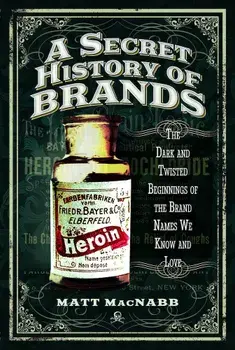 A Secret History of Brands: The Dark and Twisted Beginnings of the Brand Names We Know and Love, Paperback/Matt Macnabb