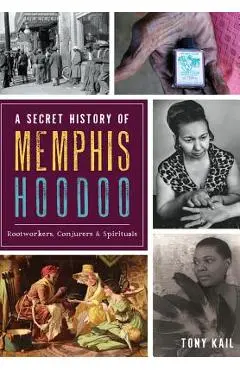 A Secret History of Memphis Hoodoo: Rootworkers, Conjurers & Spirituals - Tony Kail