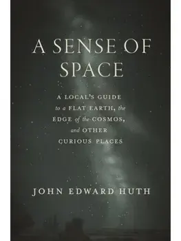A Sense of Space. A Local’s Guide to a Flat Earth, the Edge of the Cosmos, and Other Curious Places, Hardback/John Edward Huth