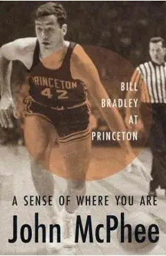 A Sense of Where You Are: Bill Bradley at Princeton - John Mcphee