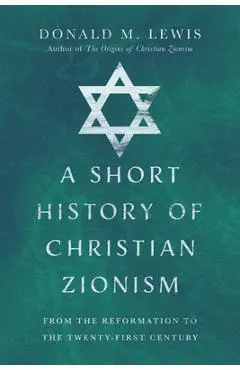 A Short History of Christian Zionism: From the Reformation to the Twenty-First Century - Donald M. Lewis