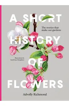 A Short History of Flowers: The Stories That Make Our Gardens - Advolly Richmond