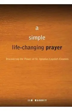 A Simple, Life-Changing Prayer: Discovering the Power of St. Ignatius Loyola's Examen - Jim Manney