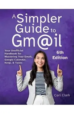 A Simpler Guide to Gmail 6th Edition: Your Unofficial Handbook for Mastering Your Email, Google Calendar, Keep, and Tasks - Ceri Clark