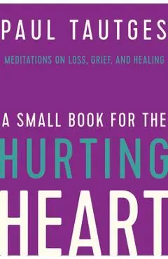 A Small Book for the Hurting Heart: Meditations on Loss, Grief, and Healing - Paul Tautges