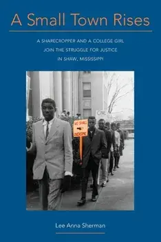 A Small Town Rises: A Sharecropper and a College Girl Join the Struggle for Justice in Shaw, Mississippi, Paperback/Lee Anna Sherman