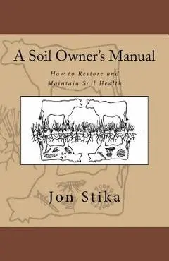 A Soil Owner's Manual: How to Restore and Maintain Soil Health - Eve Stika
