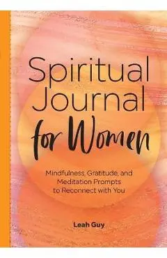 A Spiritual Journal for Women: Mindfulness, Gratitude, and Meditation Prompts to Reconnect with Yourself - Leah Guy