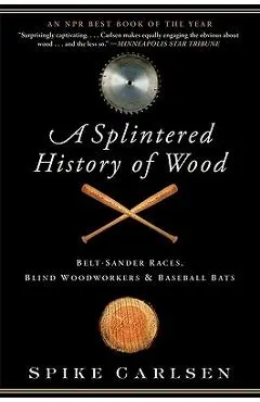 A Splintered History of Wood: Belt-Sander Races, Blind Woodworkers, and Baseball Bats - Spike Carlsen