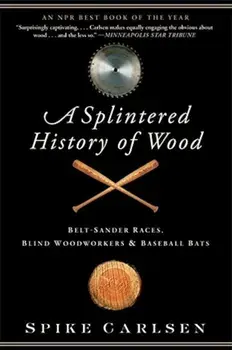 A Splintered History of Wood: Belt-Sander Races, Blind Woodworkers, and Baseball Bats, Paperback/Spike Carlsen