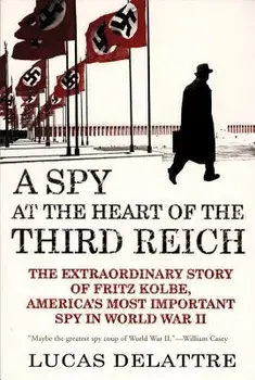 A Spy at the Heart of the Third Reich: The Extraordinary Story of Fritz Kolbe, America's Most Important Spy in World War II/Lucas Delattre