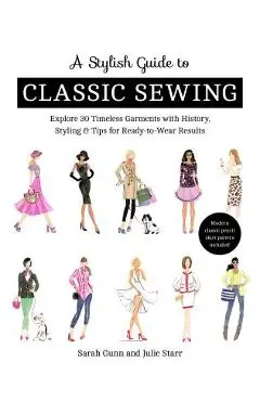 A Stylish Guide to Classic Sewing: Explore 30 Timeless Garments with History, Styling & Tips for Ready-To-Wear Results - Julie Starr