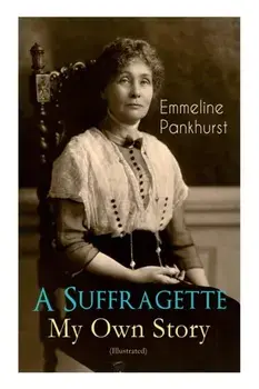 A Suffragette - My Own Story (Illustrated): The Inspiring Autobiography of the Women Who Founded the Militant WPSU Movement and Fought to Win the Righ, Paperback/Emmeline Pankhurst