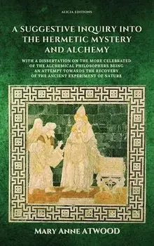 A Suggestive Inquiry into the Hermetic Mystery and Alchemy: with a dissertation on the more celebrated of the Alchemical Philosophers being an attempt, Hardcover/Mary Anne Atwood