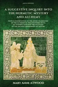 A Suggestive Inquiry into the Hermetic Mystery and Alchemy: with a dissertation on the more celebrated of the Alchemical Philosophers being an attempt, Paperback/Mary Anne Atwood