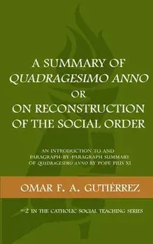 A Summary of Quadragesimo Anno or On Reconstruction of the Social Order: An Introduction to and Paragraph-by-Paragraph Summary of Quadragesimo Anno by/Omar F. a. Gutierrez