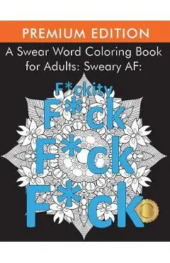 A Swear Word Coloring Book for Adults: Sweary AF: F*ckity F*ck F*ck F*ck - Adult Coloring Books